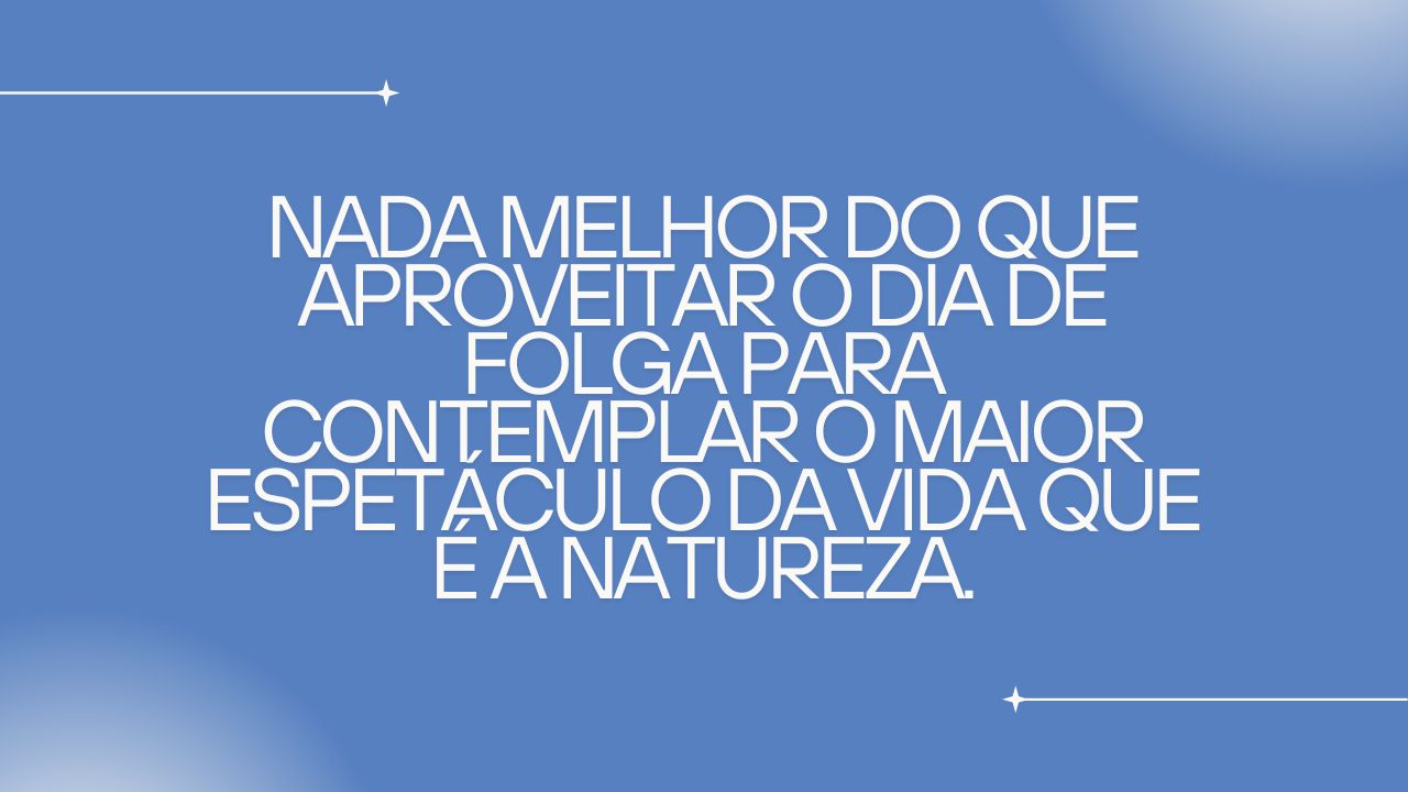 Frase: "Nada melhor do que aproveitar o dia de folga para contemplar o maior espetáculo da vida que é a natureza."